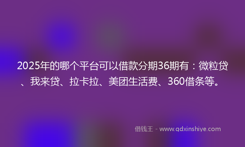 2025年的哪个平台可以借款分期36期有：微粒贷、我来贷、拉卡拉、美团生活费、360借条等。
