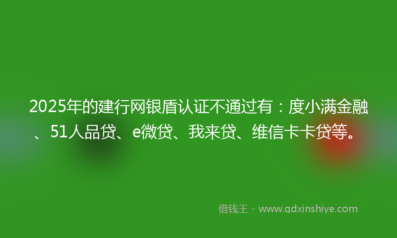 2025年的建行网银盾认证不通过有：度小满金融、51人品贷、e微贷、我来贷、维信卡卡贷等。
