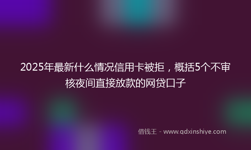 2025年最新什么情况信用卡被拒，概括5个不审核夜间直接放款的网贷口子