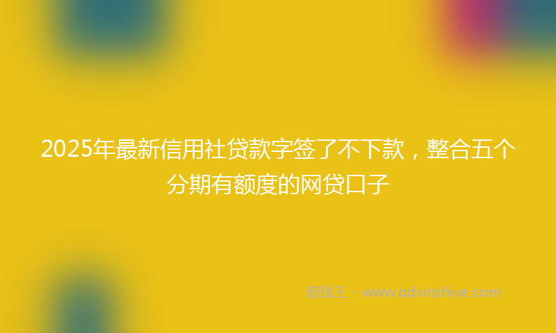 2025年最新信用社贷款字签了不下款，整合五个分期有额度的网贷口子