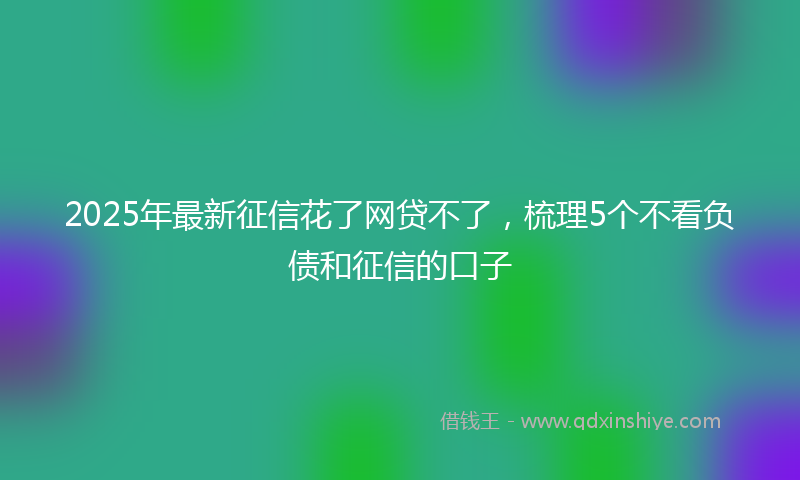 2025年最新征信花了网贷不了，梳理5个不看负债和征信的口子