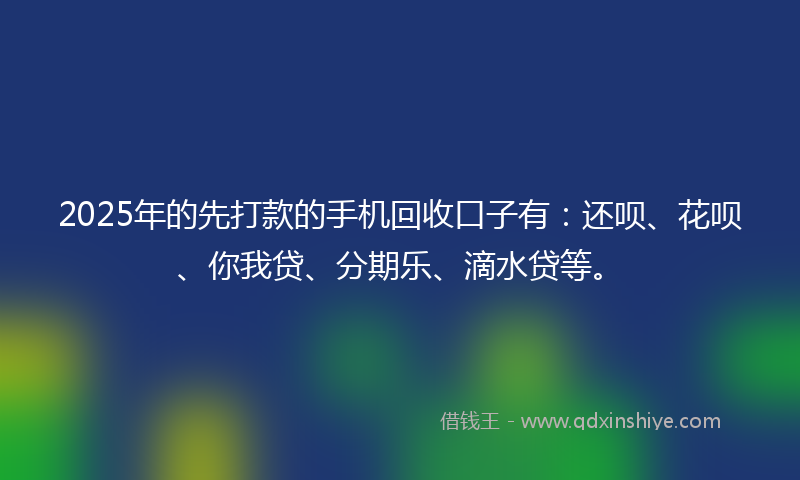 2025年的先打款的手机回收口子有：还呗、花呗、你我贷、分期乐、滴水贷等。