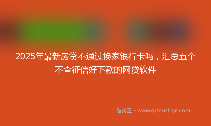 2025年最新房贷不通过换家银行卡吗，汇总五个不查征信好下款的网贷软件