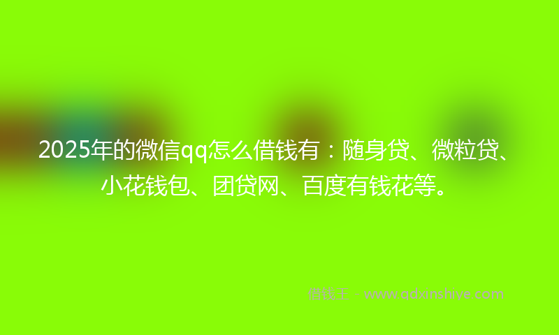 2025年的微信qq怎么借钱有：随身贷、微粒贷、小花钱包、团贷网、百度有钱花等。