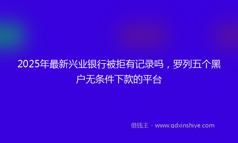 2025年最新兴业银行被拒有记录吗，罗列五个黑户无条件下款的平台