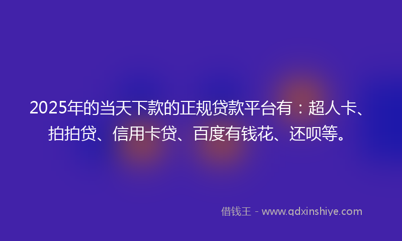 2025年的当天下款的正规贷款平台有：超人卡、拍拍贷、信用卡贷、百度有钱花、还呗等。