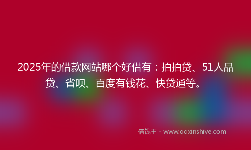 2025年的借款网站哪个好借有：拍拍贷、51人品贷、省呗、百度有钱花、快贷通等。