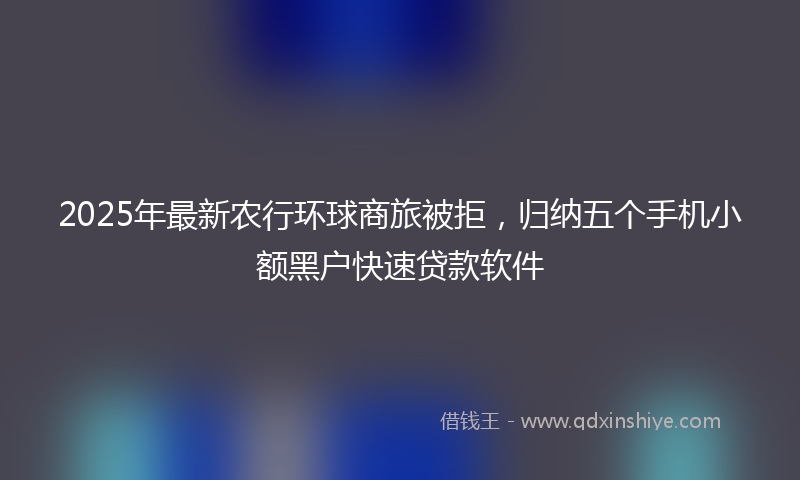 2025年最新农行环球商旅被拒，归纳五个手机小额黑户快速贷款软件