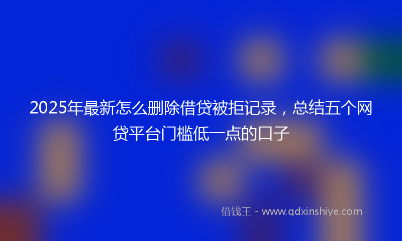 2025年最新怎么删除借贷被拒记录，总结五个网贷平台门槛低一点的口子
