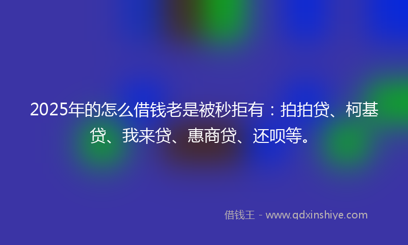 2025年的怎么借钱老是被秒拒有：拍拍贷、柯基贷、我来贷、惠商贷、还呗等。