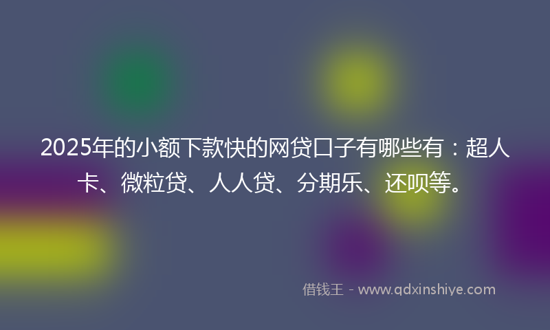 2025年的小额下款快的网贷口子有哪些有：超人卡、微粒贷、人人贷、分期乐、还呗等。