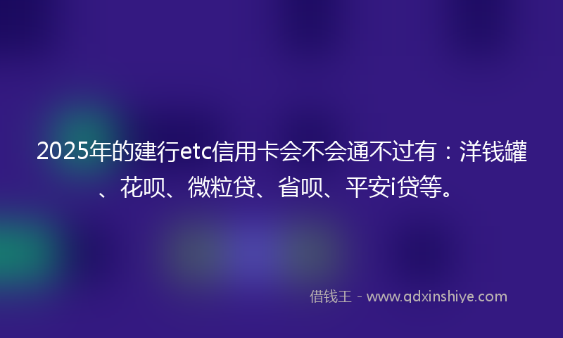 2025年的建行etc信用卡会不会通不过有：洋钱罐、花呗、微粒贷、省呗、平安i贷等。