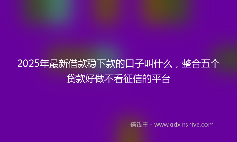 2025年最新借款稳下款的口子叫什么，整合五个贷款好做不看征信的平台