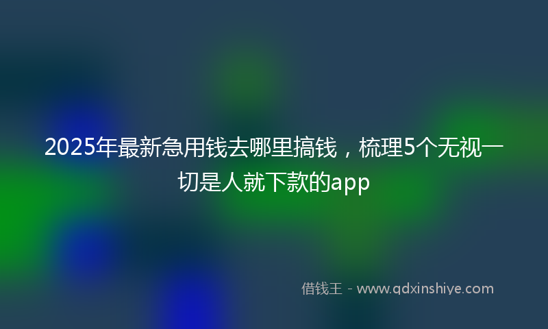 2025年最新急用钱去哪里搞钱，梳理5个无视一切是人就下款的app