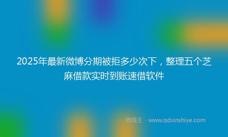 2025年最新微博分期被拒多少次下，整理五个芝麻借款实时到账速借软件