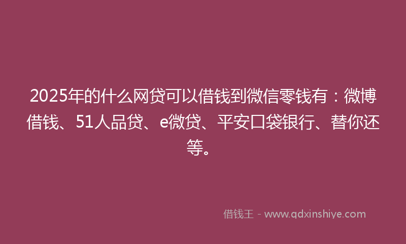2025年的什么网贷可以借钱到微信零钱有：微博借钱、51人品贷、e微贷、平安口袋银行、替你还等。