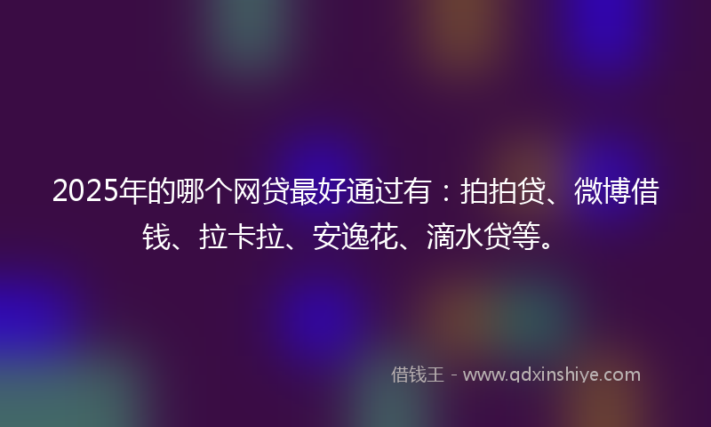 2025年的哪个网贷最好通过有：拍拍贷、微博借钱、拉卡拉、安逸花、滴水贷等。