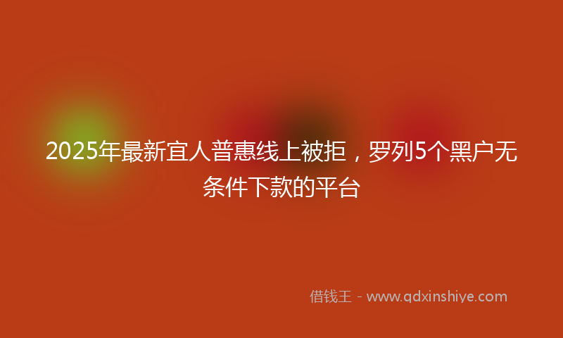 2025年最新宜人普惠线上被拒，罗列5个黑户无条件下款的平台