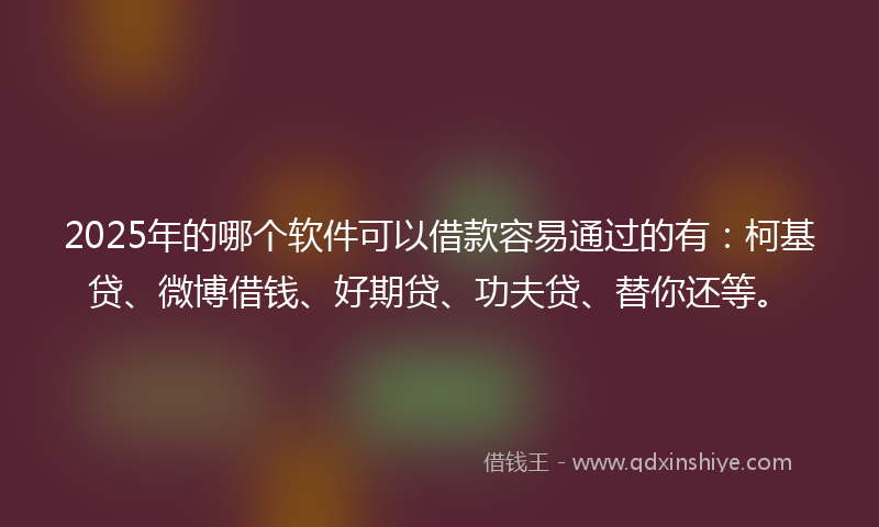 2025年的哪个软件可以借款容易通过的有：柯基贷、微博借钱、好期贷、功夫贷、替你还等。