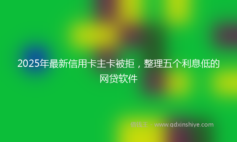 2025年最新信用卡主卡被拒，整理五个利息低的网贷软件