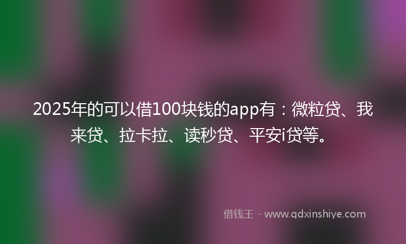 2025年的可以借100块钱的app有：微粒贷、我来贷、拉卡拉、读秒贷、平安i贷等。