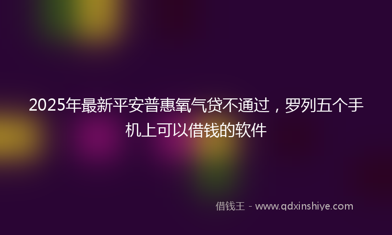 2025年最新平安普惠氧气贷不通过，罗列五个手机上可以借钱的软件