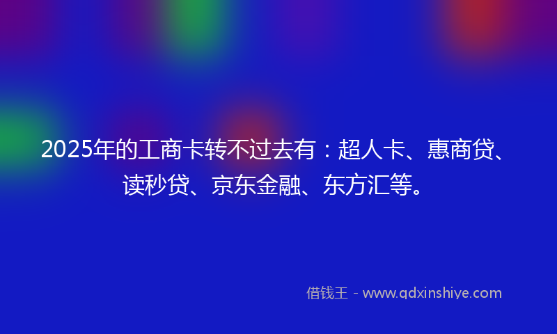 2025年的工商卡转不过去有：超人卡、惠商贷、读秒贷、京东金融、东方汇等。