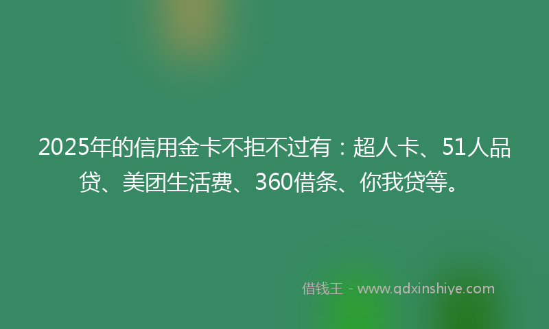 2025年的信用金卡不拒不过有：超人卡、51人品贷、美团生活费、360借条、你我贷等。
