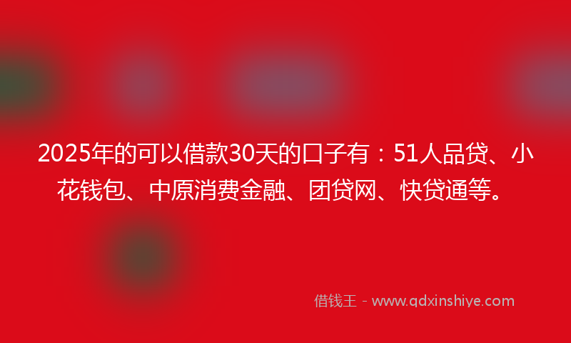 2025年的可以借款30天的口子有：51人品贷、小花钱包、中原消费金融、团贷网、快贷通等。