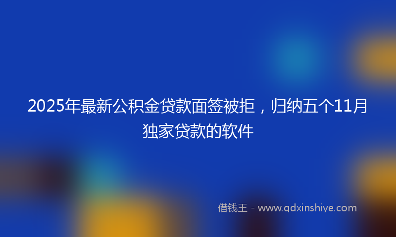 2025年最新公积金贷款面签被拒，归纳五个11月独家贷款的软件