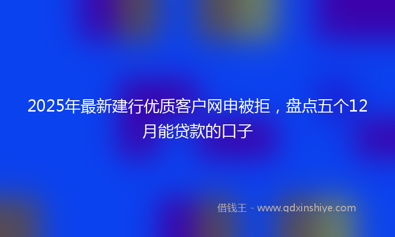 2025年最新建行优质客户网申被拒，盘点五个12月能贷款的口子