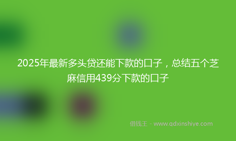 2025年最新多头贷还能下款的口子，总结五个芝麻信用439分下款的口子