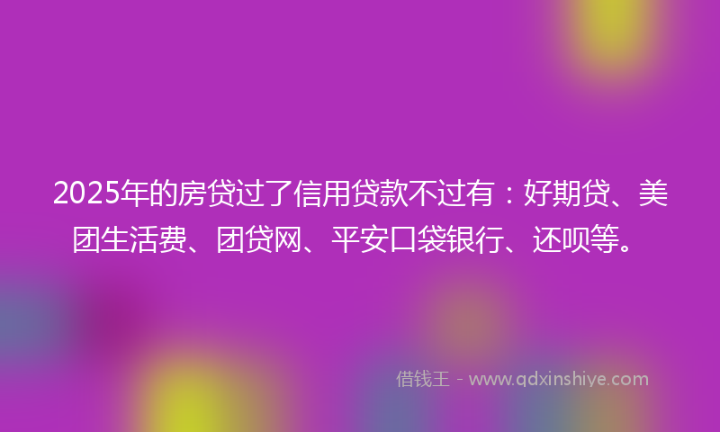 2025年的房贷过了信用贷款不过有：好期贷、美团生活费、团贷网、平安口袋银行、还呗等。