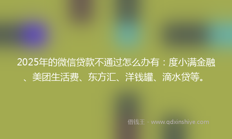 2025年的微信贷款不通过怎么办有：度小满金融、美团生活费、东方汇、洋钱罐、滴水贷等。