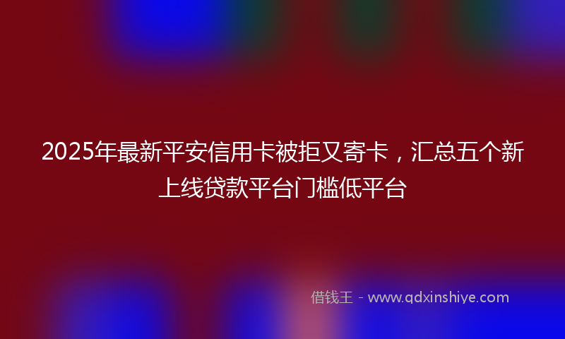 2025年最新平安信用卡被拒又寄卡，汇总五个新上线贷款平台门槛低平台