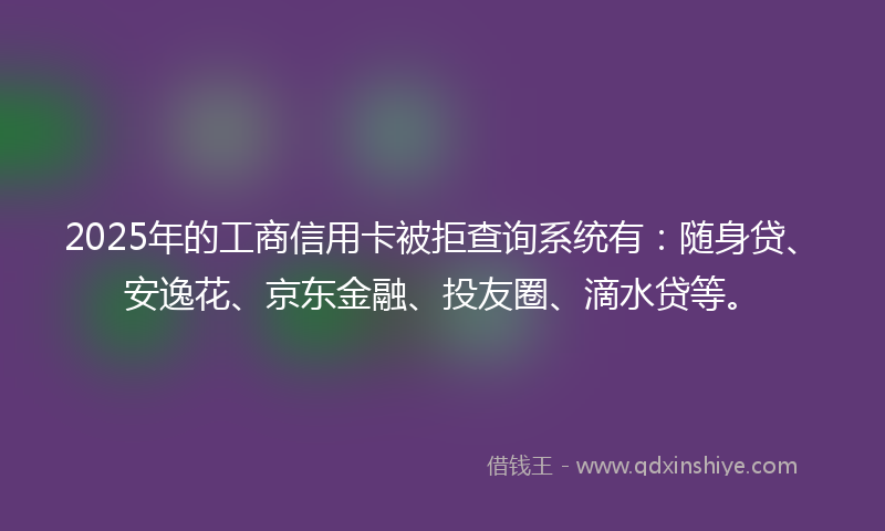 2025年的工商信用卡被拒查询系统有：随身贷、安逸花、京东金融、投友圈、滴水贷等。