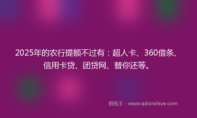 2025年的农行提额不过有：超人卡、360借条、信用卡贷、团贷网、替你还等。