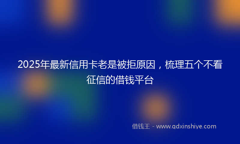 2025年最新信用卡老是被拒原因，梳理五个不看征信的借钱平台
