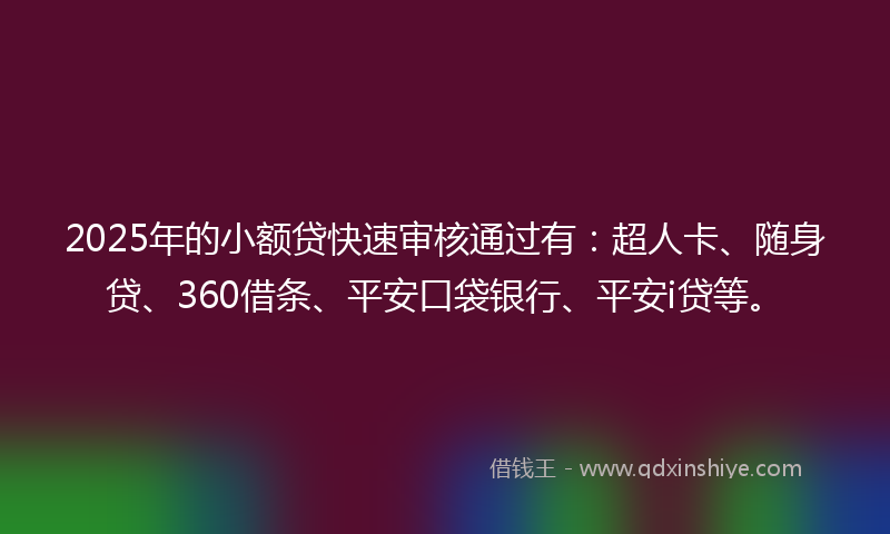 2025年的小额贷快速审核通过有：超人卡、随身贷、360借条、平安口袋银行、平安i贷等。