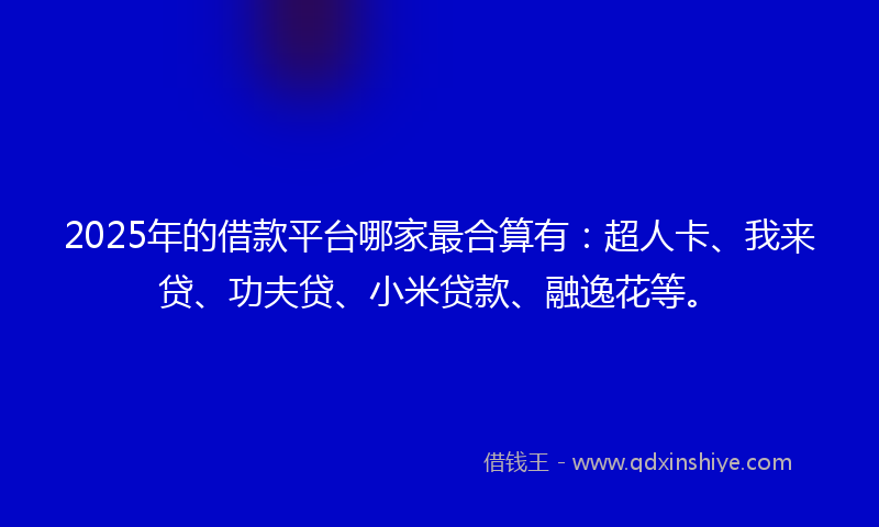 2025年的借款平台哪家最合算有：超人卡、我来贷、功夫贷、小米贷款、融逸花等。