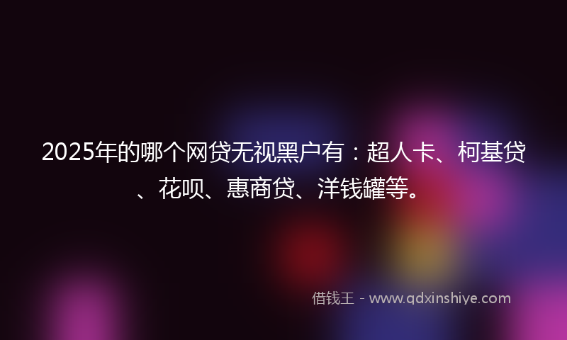 2025年的哪个网贷无视黑户有：超人卡、柯基贷、花呗、惠商贷、洋钱罐等。