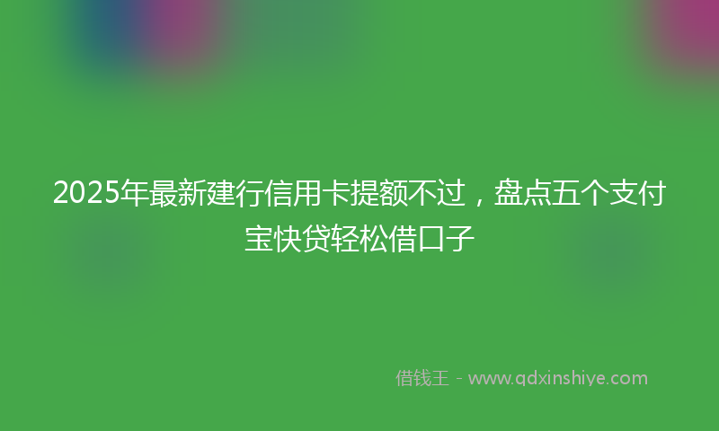 2025年最新建行信用卡提额不过，盘点五个支付宝快贷轻松借口子