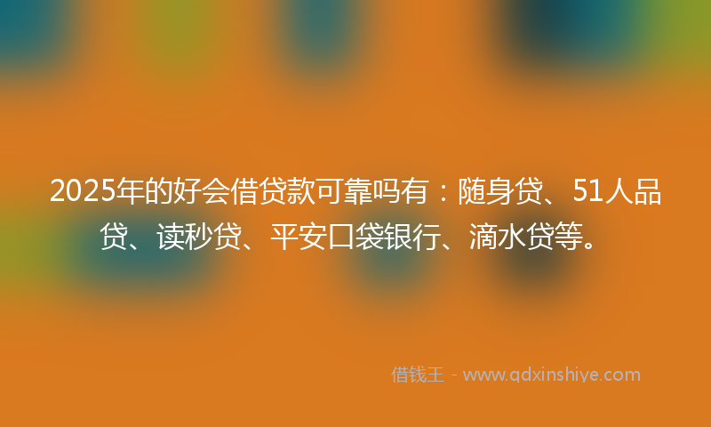 2025年的好会借贷款可靠吗有：随身贷、51人品贷、读秒贷、平安口袋银行、滴水贷等。