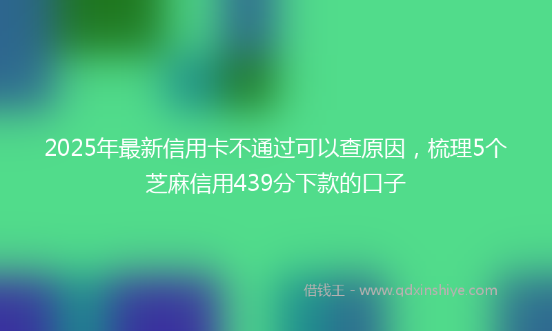 2025年最新信用卡不通过可以查原因，梳理5个芝麻信用439分下款的口子