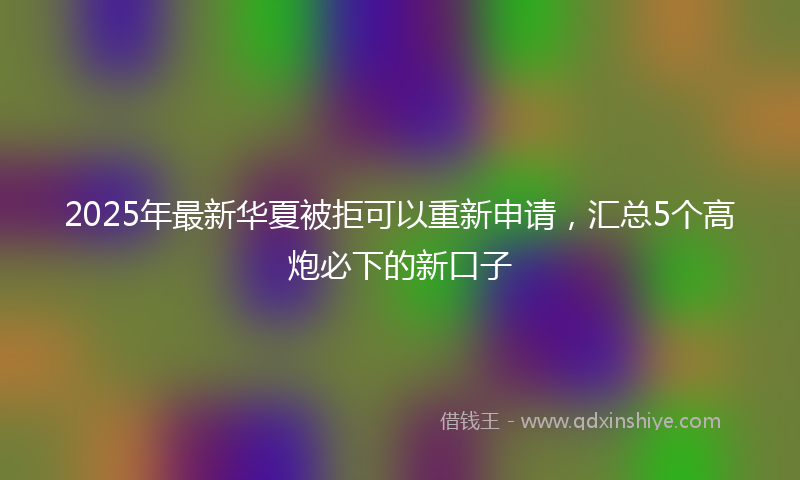 2025年最新华夏被拒可以重新申请，汇总5个高炮必下的新口子