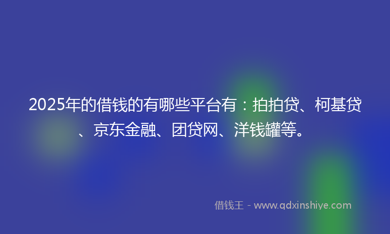 2025年的借钱的有哪些平台有：拍拍贷、柯基贷、京东金融、团贷网、洋钱罐等。