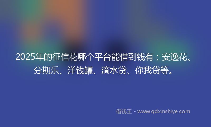 2025年的征信花哪个平台能借到钱有：安逸花、分期乐、洋钱罐、滴水贷、你我贷等。