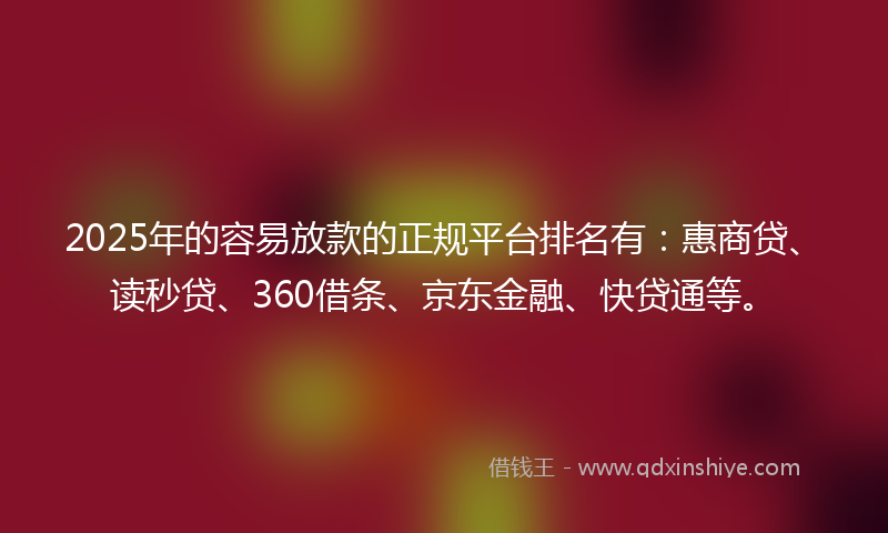 2025年的容易放款的正规平台排名有：惠商贷、读秒贷、360借条、京东金融、快贷通等。