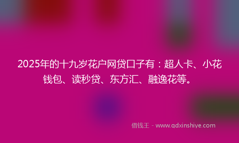 2025年的十九岁花户网贷口子有：超人卡、小花钱包、读秒贷、东方汇、融逸花等。