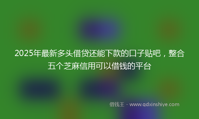 2025年最新多头借贷还能下款的口子贴吧，整合五个芝麻信用可以借钱的平台